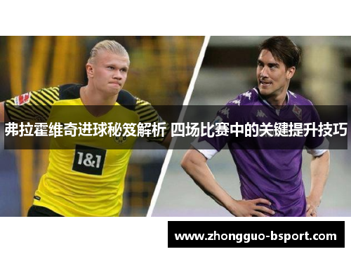 弗拉霍维奇进球秘笈解析 四场比赛中的关键提升技巧 弗拉霍维奇进球秘笈解析 四场比赛中的关键提升技巧
