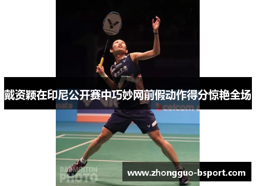 戴资颖在印尼公开赛中巧妙网前假动作得分惊艳全场 戴资颖在印尼公开赛中巧妙网前假动作得分惊艳全场
