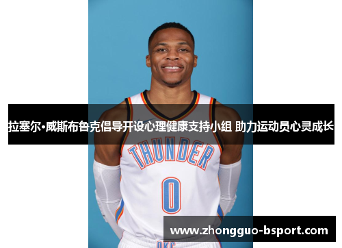 拉塞尔·威斯布鲁克倡导开设心理健康支持小组 助力运动员心灵成长 拉塞尔·威斯布鲁克倡导开设心理健康支持小组 助力运动员心灵成长