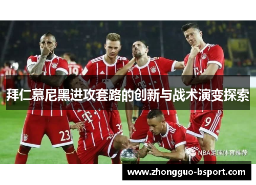 拜仁慕尼黑进攻套路的创新与战术演变探索 拜仁慕尼黑进攻套路的创新与战术演变探索