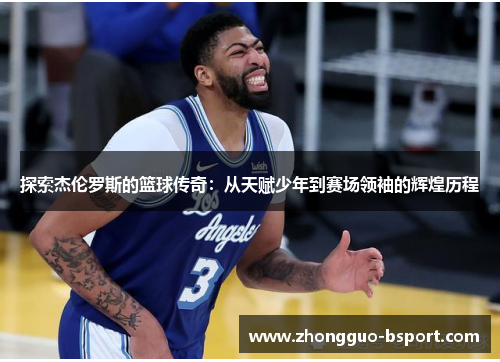 探索杰伦罗斯的篮球传奇:从天赋少年到赛场领袖的辉煌历程 探索杰伦罗斯的篮球传奇:从天赋少年到赛场领袖的辉煌历程