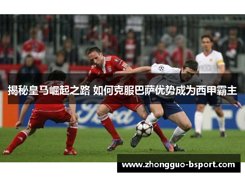 揭秘皇马崛起之路 如何克服巴萨优势成为西甲霸主 揭秘皇马崛起之路 如何克服巴萨优势成为西甲霸主