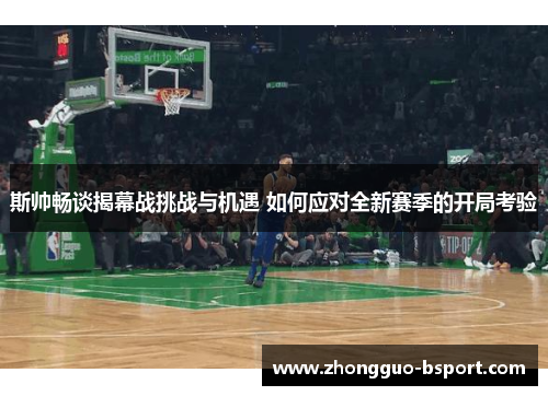 斯帅畅谈揭幕战挑战与机遇 如何应对全新赛季的开局考验 斯帅畅谈揭幕战挑战与机遇 如何应对全新赛季的开局考验