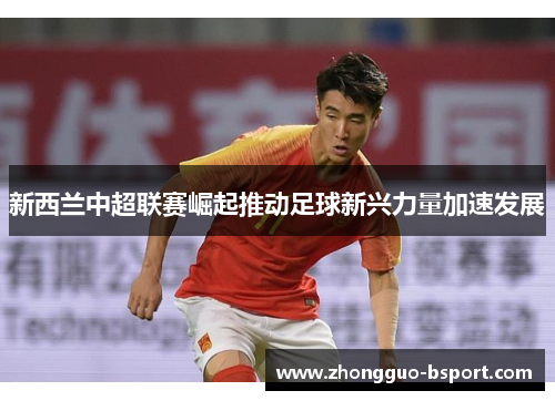 新西兰中超联赛崛起推动足球新兴力量加速发展