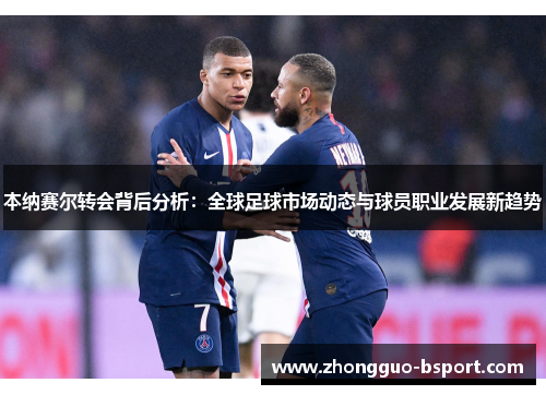 本纳赛尔转会背后分析:全球足球市场动态与球员职业发展新趋势 本纳赛尔转会背后分析:全球足球市场动态与球员职业发展新趋势