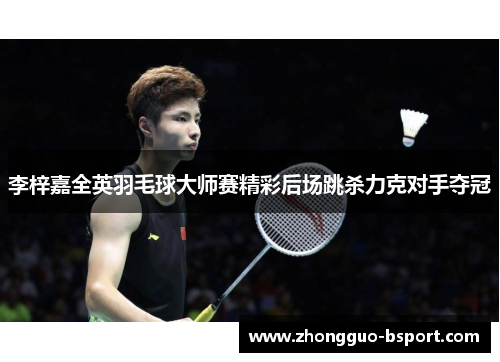 李梓嘉全英羽毛球大师赛精彩后场跳杀力克对手夺冠 李梓嘉全英羽毛球大师赛精彩后场跳杀力克对手夺冠