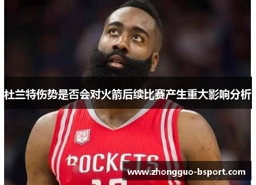 杜兰特伤势是否会对火箭后续比赛产生重大影响分析 杜兰特伤势是否会对火箭后续比赛产生重大影响分析