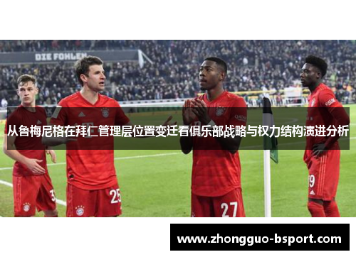 从鲁梅尼格在拜仁管理层位置变迁看俱乐部战略与权力结构演进分析 从鲁梅尼格在拜仁管理层位置变迁看俱乐部战略与权力结构演进分析