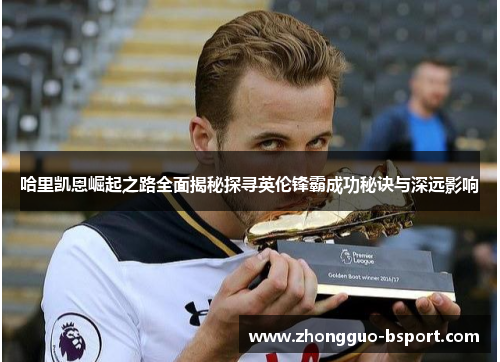 哈里凯恩崛起之路全面揭秘探寻英伦锋霸成功秘诀与深远影响 哈里凯恩崛起之路全面揭秘探寻英伦锋霸成功秘诀与深远影响
