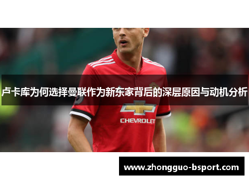 卢卡库为何选择曼联作为新东家背后的深层原因与动机分析 卢卡库为何选择曼联作为新东家背后的深层原因与动机分析