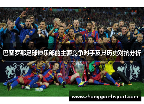 巴塞罗那足球俱乐部的主要竞争对手及其历史对抗分析 巴塞罗那足球俱乐部的主要竞争对手及其历史对抗分析