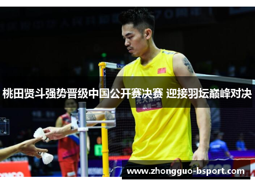 桃田贤斗强势晋级中国公开赛决赛 迎接羽坛巅峰对决 桃田贤斗强势晋级中国公开赛决赛 迎接羽坛巅峰对决