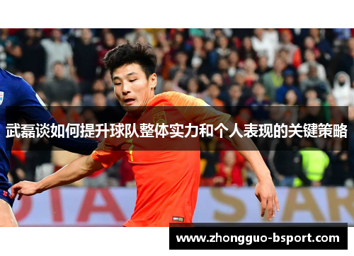武磊谈如何提升球队整体实力和个人表现的关键策略 武磊谈如何提升球队整体实力和个人表现的关键策略