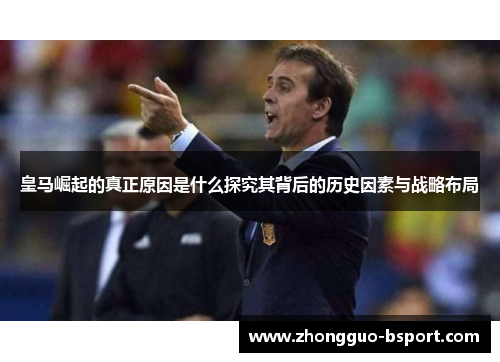 皇马崛起的真正原因是什么探究其背后的历史因素与战略布局 皇马崛起的真正原因是什么探究其背后的历史因素与战略布局