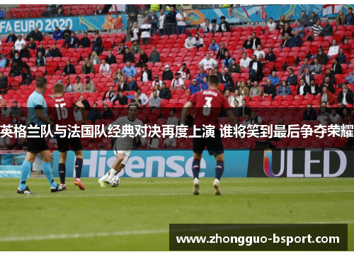 英格兰队与法国队经典对决再度上演 谁将笑到最后争夺荣耀