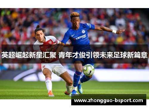 英超崛起新星汇聚 青年才俊引领未来足球新篇章