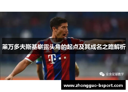 莱万多夫斯基崭露头角的起点及其成名之路解析