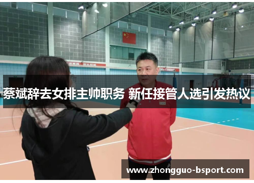 蔡斌辞去女排主帅职务 新任接管人选引发热议