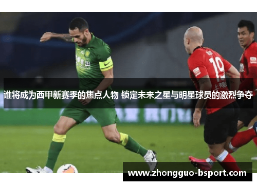 谁将成为西甲新赛季的焦点人物 锁定未来之星与明星球员的激烈争夺