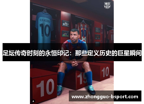 足坛传奇时刻的永恒印记：那些定义历史的巨星瞬间