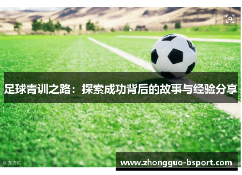 足球青训之路:探索成功背后的故事与经验分享 足球青训之路:探索成功背后的故事与经验分享