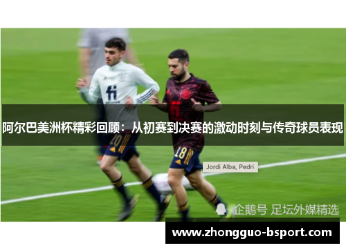 阿尔巴美洲杯精彩回顾:从初赛到决赛的激动时刻与传奇球员表现 阿尔巴美洲杯精彩回顾:从初赛到决赛的激动时刻与传奇球员表现
