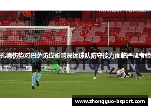 孔德伤势对巴萨防线影响深远球队防守能力面临严峻考验