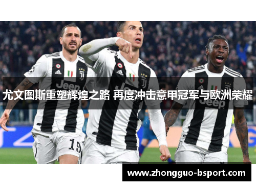 尤文图斯重塑辉煌之路 再度冲击意甲冠军与欧洲荣耀