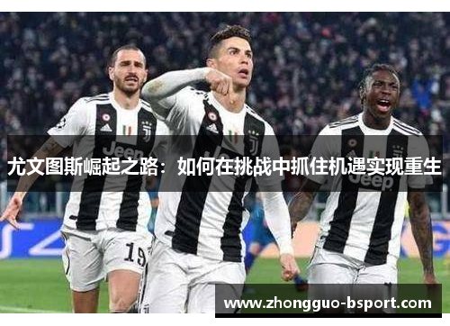 尤文图斯崛起之路:如何在挑战中抓住机遇实现重生 尤文图斯崛起之路:如何在挑战中抓住机遇实现重生