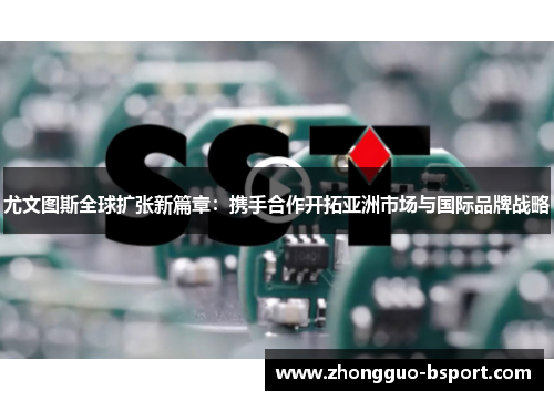 尤文图斯全球扩张新篇章:携手合作开拓亚洲市场与国际品牌战略 尤文图斯全球扩张新篇章:携手合作开拓亚洲市场与国际品牌战略