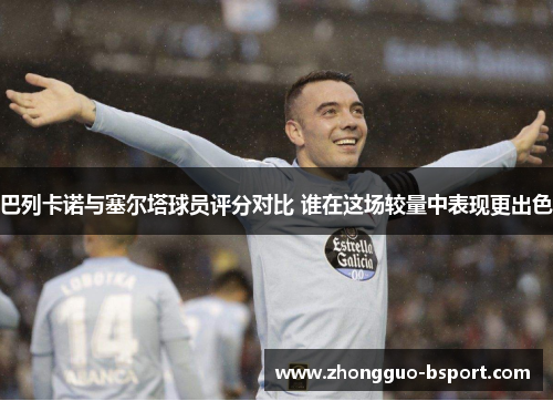 巴列卡诺与塞尔塔球员评分对比 谁在这场较量中表现更出色