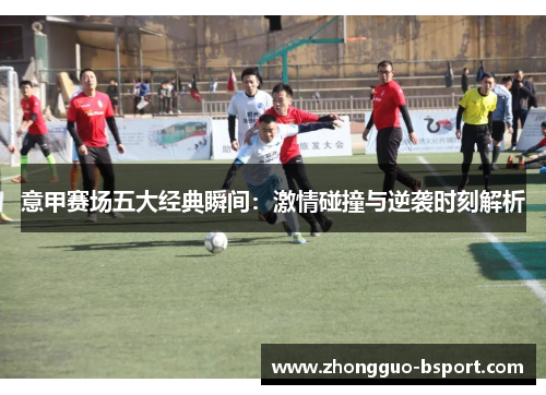 意甲赛场五大经典瞬间:激情碰撞与逆袭时刻解析 意甲赛场五大经典瞬间:激情碰撞与逆袭时刻解析