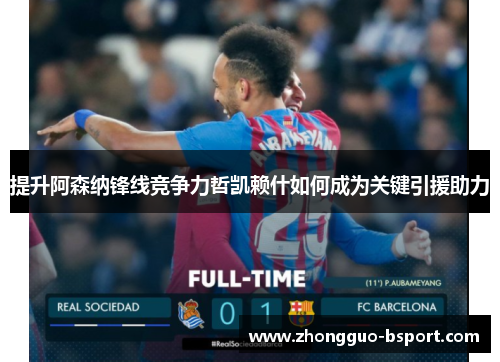提升阿森纳锋线竞争力哲凯赖什如何成为关键引援助力