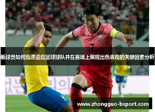 新球员如何迅速适应足球球队并在赛场上展现出色表现的关键因素分析 新球员如何迅速适应足球球队并在赛场上展现出色表现的关键因素分析