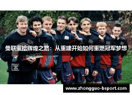 曼联重拾辉煌之路：从重建开始如何重燃冠军梦想