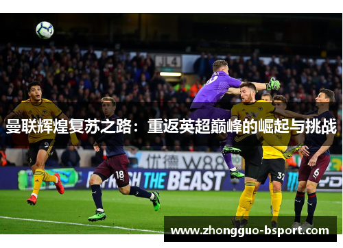 曼联辉煌复苏之路：重返英超巅峰的崛起与挑战