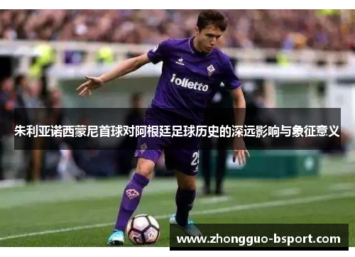 朱利亚诺西蒙尼首球对阿根廷足球历史的深远影响与象征意义