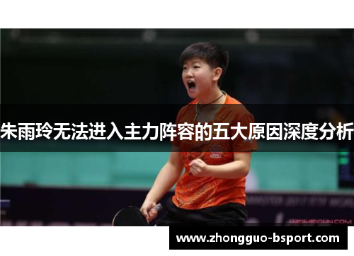 朱雨玲无法进入主力阵容的五大原因深度分析 朱雨玲无法进入主力阵容的五大原因深度分析