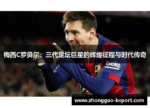 梅西C罗贝尔：三代足坛巨星的辉煌征程与时代传奇