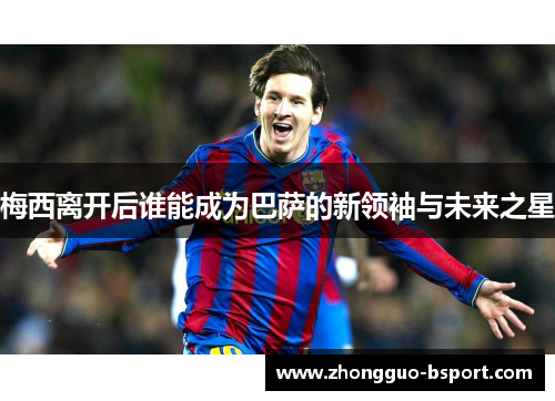 梅西离开后谁能成为巴萨的新领袖与未来之星