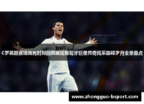 C罗英超赛场高光时刻回顾展现葡萄牙巨星传奇风采巅峰岁月全景盘点
