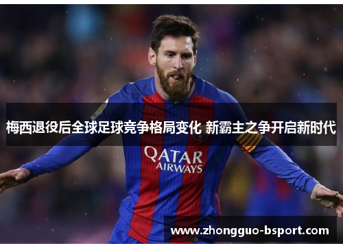 梅西退役后全球足球竞争格局变化 新霸主之争开启新时代