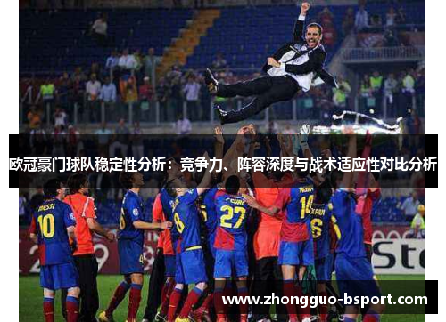 欧冠豪门球队稳定性分析:竞争力、阵容深度与战术适应性对比分析 欧冠豪门球队稳定性分析:竞争力、阵容深度与战术适应性对比分析