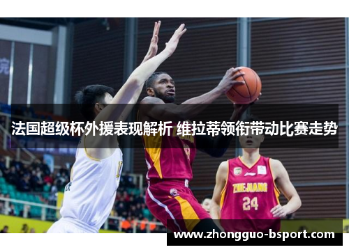 法国超级杯外援表现解析 维拉蒂领衔带动比赛走势