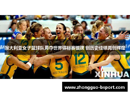 澳大利亚女子篮球队勇夺世界锦标赛银牌 创历史佳绩再创辉煌 澳大利亚女子篮球队勇夺世界锦标赛银牌 创历史佳绩再创辉煌