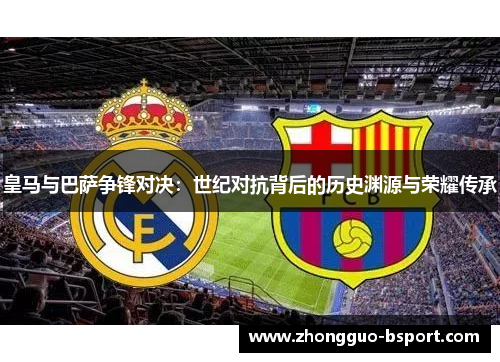 皇马与巴萨争锋对决:世纪对抗背后的历史渊源与荣耀传承 皇马与巴萨争锋对决:世纪对抗背后的历史渊源与荣耀传承