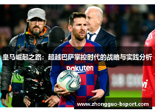 皇马崛起之路:超越巴萨掌控时代的战略与实践分析 皇马崛起之路:超越巴萨掌控时代的战略与实践分析