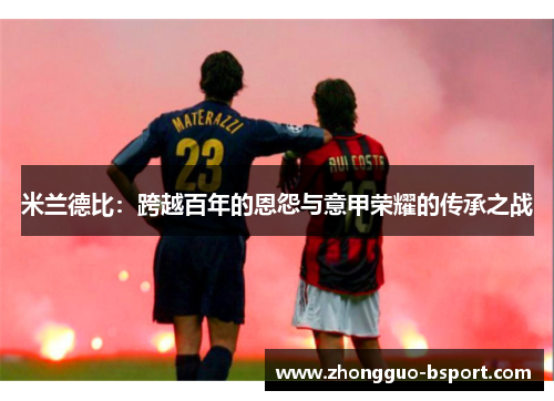 米兰德比:跨越百年的恩怨与意甲荣耀的传承之战 米兰德比:跨越百年的恩怨与意甲荣耀的传承之战