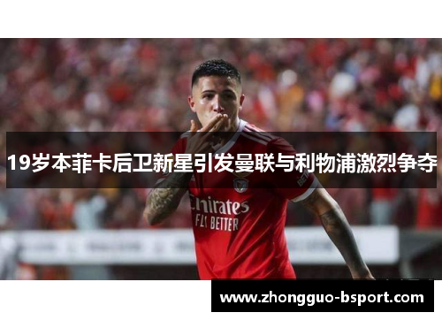 19岁本菲卡后卫新星引发曼联与利物浦激烈争夺 19岁本菲卡后卫新星引发曼联与利物浦激烈争夺