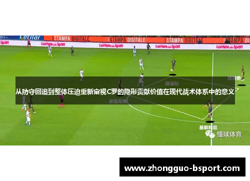 从防守回追到整体压迫重新审视C罗的隐形贡献价值在现代战术体系中的意义